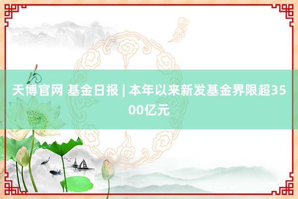 天博官网 基金日报 | 本年以来新发基金界限超3500亿元
