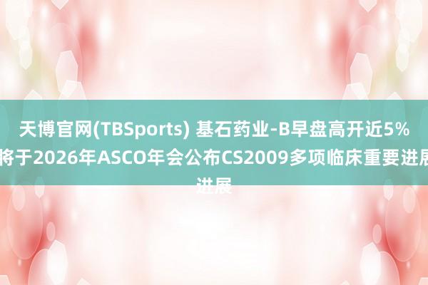 天博官网(TBSports) 基石药业-B早盘高开近5% 将于2026年ASCO年会公布CS2009多项临床重要进展