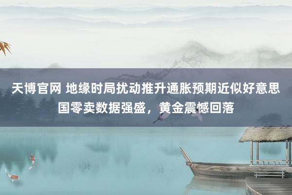 天博官网 地缘时局扰动推升通胀预期近似好意思国零卖数据强盛，黄金震憾回落