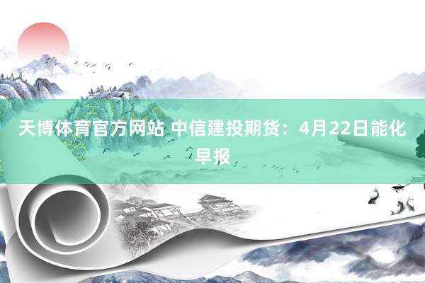 天博体育官方网站 中信建投期货：4月22日能化早报