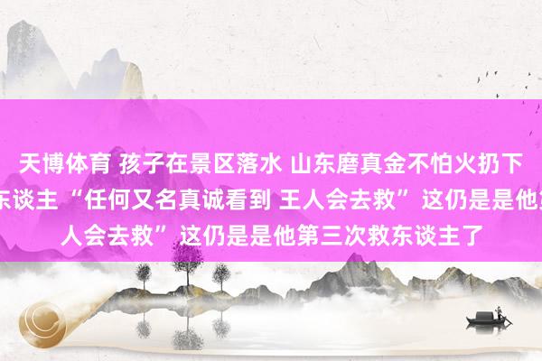 天博体育 孩子在景区落水 山东磨真金不怕火扔下手机 绝不踌躇救东谈主 “任何又名真诚看到 王人会去救” 这仍是是他第三次救东谈主了