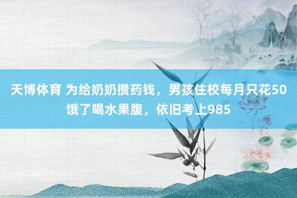 天博体育 为给奶奶攒药钱，男孩住校每月只花50饿了喝水果腹，依旧考上985