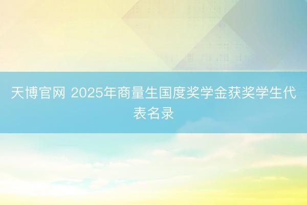 天博官网 2025年商量生国度奖学金获奖学生代表名录