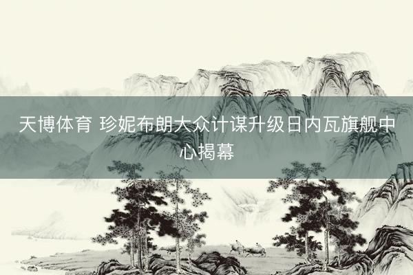 天博体育 珍妮布朗大众计谋升级日内瓦旗舰中心揭幕