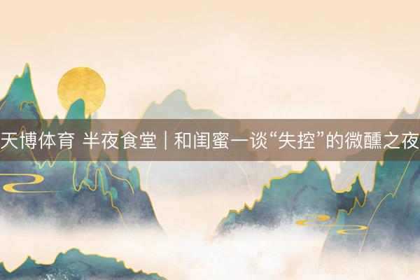 天博体育 半夜食堂 | 和闺蜜一谈“失控”的微醺之夜