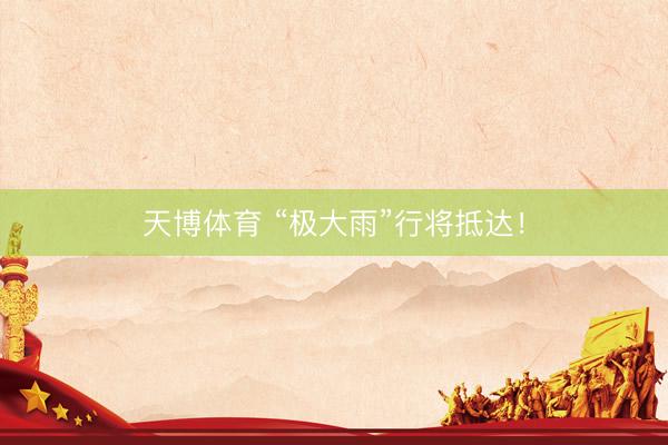 天博体育 “极大雨”行将抵达！