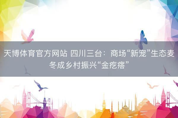 天博体育官方网站 四川三台：商场“新宠”生态麦冬成乡村振兴“金疙瘩”