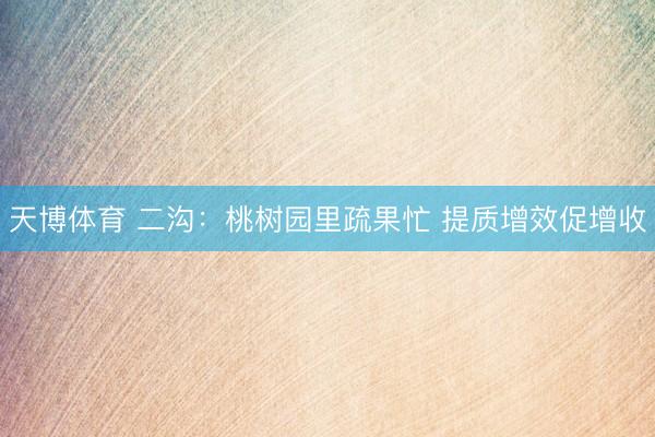 天博体育 二沟：桃树园里疏果忙 提质增效促增收