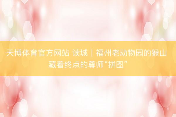 天博体育官方网站 读城｜福州老动物园的猴山 藏着终点的尊师“拼图”