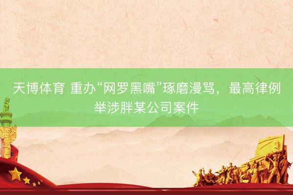 天博体育 重办“网罗黑嘴”琢磨漫骂，最高律例举涉胖某公司案件