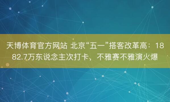 天博体育官方网站 北京“五一”搭客改革高：1882.7万东说念主次打卡，不雅赛不雅演火爆
