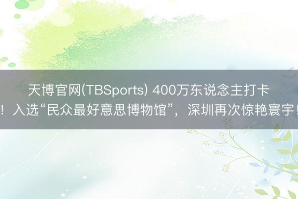 天博官网(TBSports) 400万东说念主打卡！入选“民众最好意思博物馆”，深圳再次惊艳寰宇！