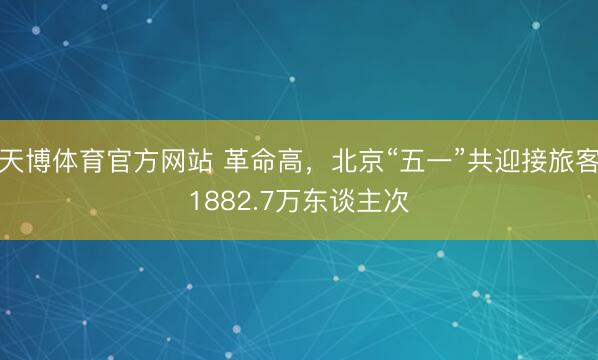 天博体育官方网站 革命高，北京“五一”共迎接旅客1882.7万东谈主次