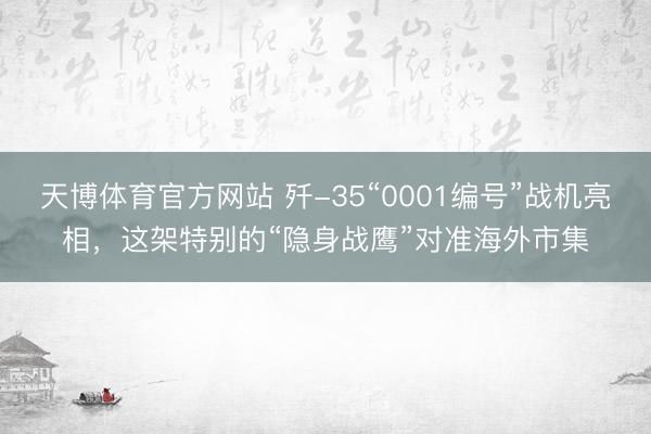 天博体育官方网站 歼-35“0001编号”战机亮相，这架特别的“隐身战鹰”对准海外市集