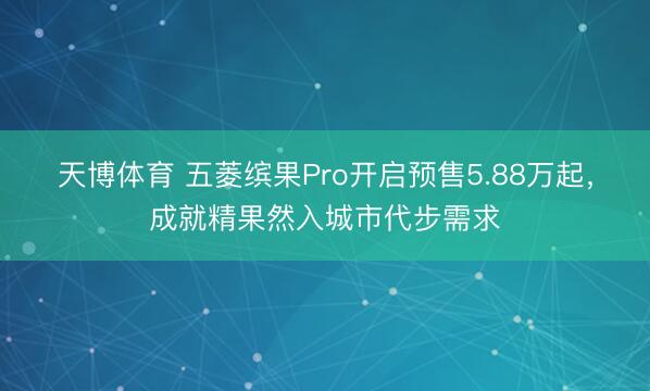天博体育 五菱缤果Pro开启预售5.88万起，成就精果然入城市代步需求