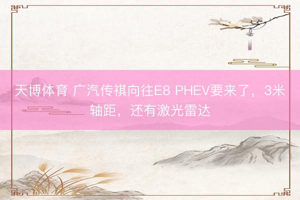 天博体育 广汽传祺向往E8 PHEV要来了，3米轴距，还有激光雷达