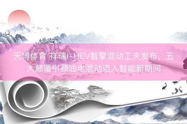 天博体育 祥瑞i-HEV智擎混动工夫发布，五大颠覆引颈油电混动迈入智能新期间
